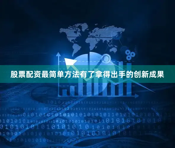股票配资最简单方法有了拿得出手的创新成果