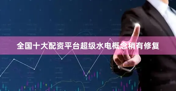 全国十大配资平台超级水电概念稍有修复