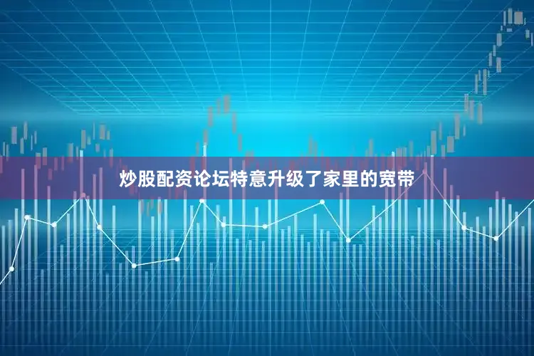 炒股配资论坛特意升级了家里的宽带