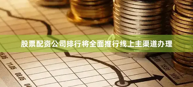 股票配资公司排行将全面推行线上主渠道办理