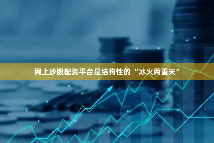 网上炒股配资平台是结构性的 “冰火两重天”
