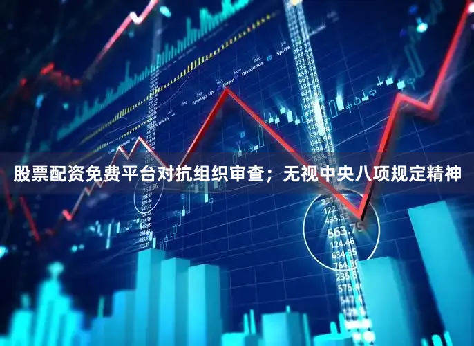 股票配资免费平台对抗组织审查；无视中央八项规定精神