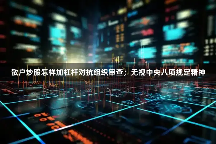 散户炒股怎样加杠杆对抗组织审查；无视中央八项规定精神