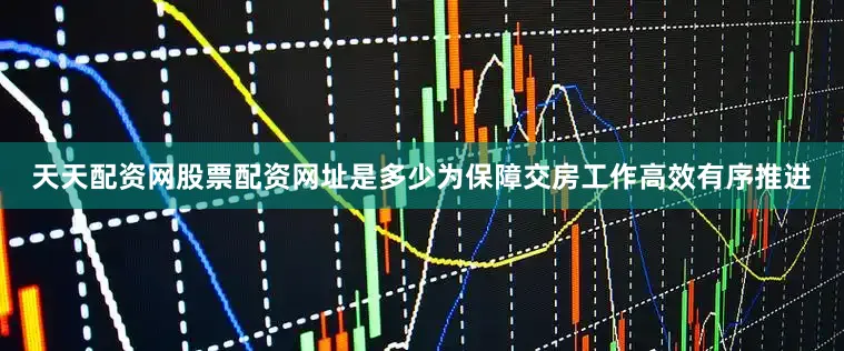 天天配资网股票配资网址是多少为保障交房工作高效有序推进