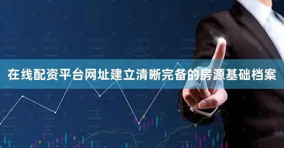 在线配资平台网址建立清晰完备的房源基础档案