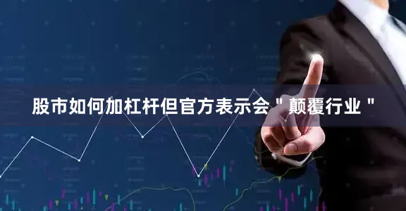 股市如何加杠杆但官方表示会＂颠覆行业＂