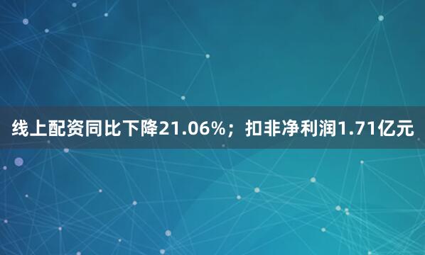 线上配资同比下降21.06%；扣非净利润1.71亿元