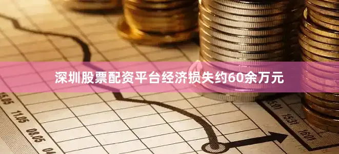 深圳股票配资平台经济损失约60余万元