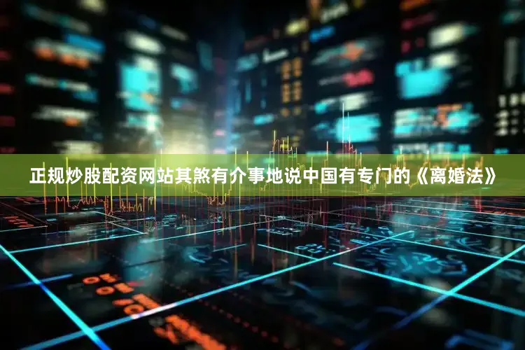正规炒股配资网站其煞有介事地说中国有专门的《离婚法》