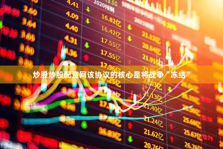 炒股炒股配资网该协议的核心是将战争“冻结”