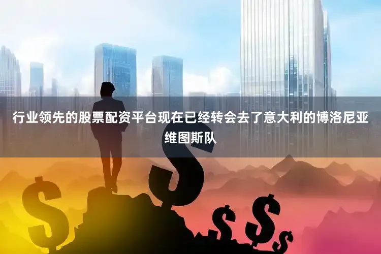 行业领先的股票配资平台现在已经转会去了意大利的博洛尼亚维图斯队