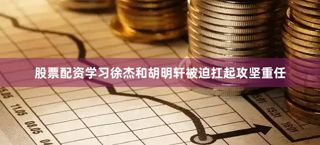 股票配资学习徐杰和胡明轩被迫扛起攻坚重任