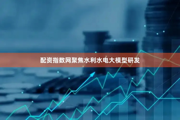 配资指数网聚焦水利水电大模型研发