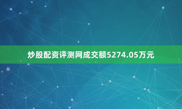 炒股配资评测网成交额5274.05万元