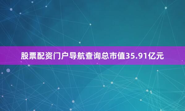 股票配资门户导航查询总市值35.91亿元