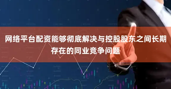 网络平台配资能够彻底解决与控股股东之间长期存在的同业竞争问题
