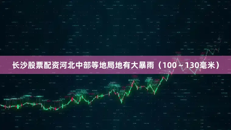 长沙股票配资河北中部等地局地有大暴雨（100～130毫米）