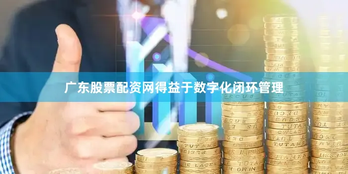广东股票配资网得益于数字化闭环管理