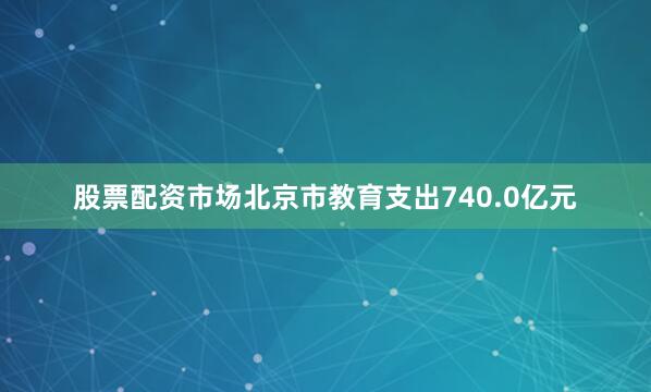 股票配资市场北京市教育支出740.0亿元