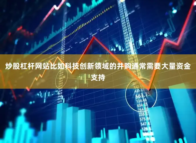 炒股杠杆网站比如科技创新领域的并购通常需要大量资金支持