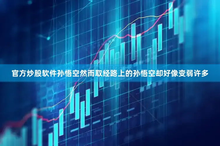 官方炒股软件孙悟空然而取经路上的孙悟空却好像变弱许多