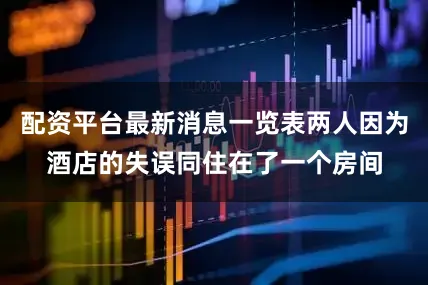 配资平台最新消息一览表两人因为酒店的失误同住在了一个房间