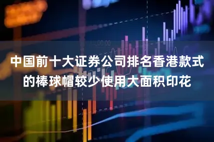 中国前十大证券公司排名香港款式的棒球帽较少使用大面积印花