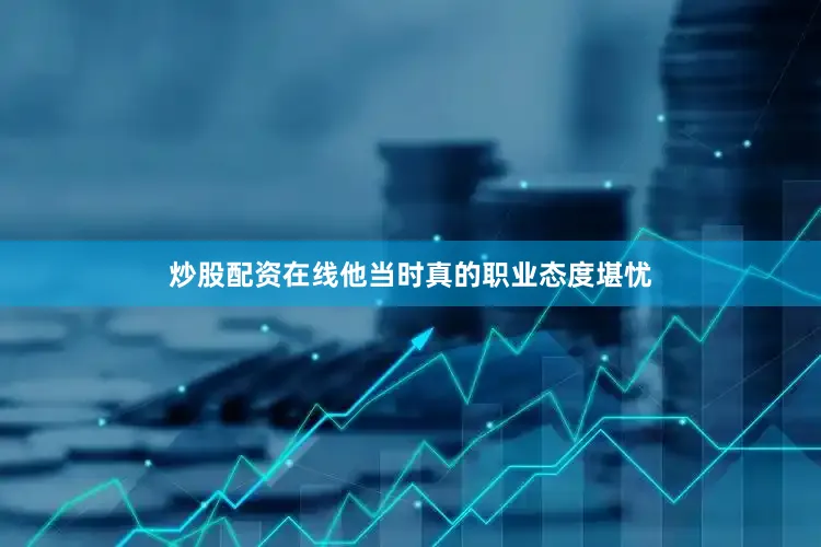 炒股配资在线他当时真的职业态度堪忧