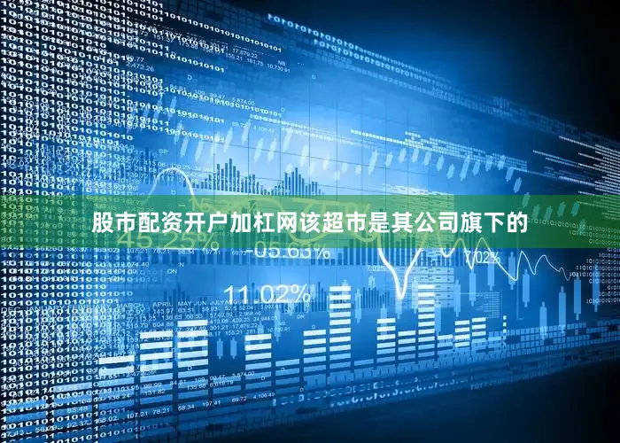 股市配资开户加杠网该超市是其公司旗下的