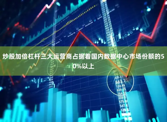 炒股加倍杠杆三大运营商占据着国内数据中心市场份额的50%以上