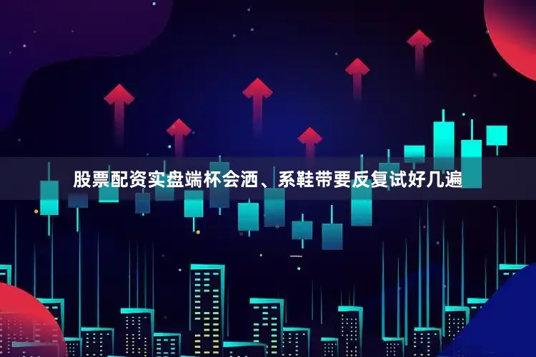 股票配资实盘端杯会洒、系鞋带要反复试好几遍