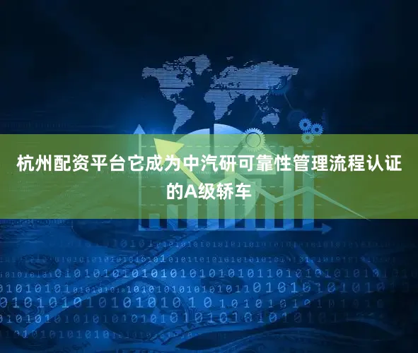 杭州配资平台它成为中汽研可靠性管理流程认证的A级轿车