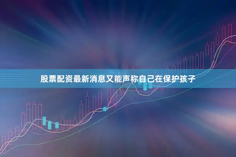 股票配资最新消息又能声称自己在保护孩子