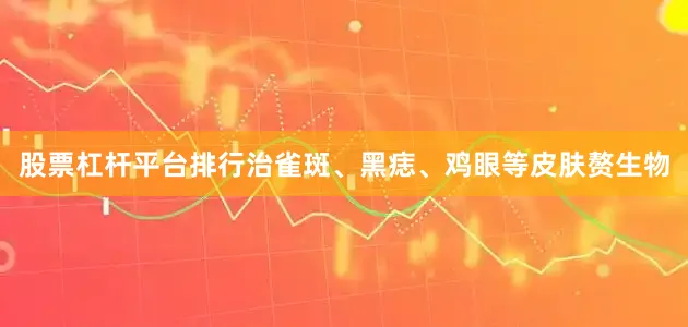 股票杠杆平台排行治雀斑、黑痣、鸡眼等皮肤赘生物