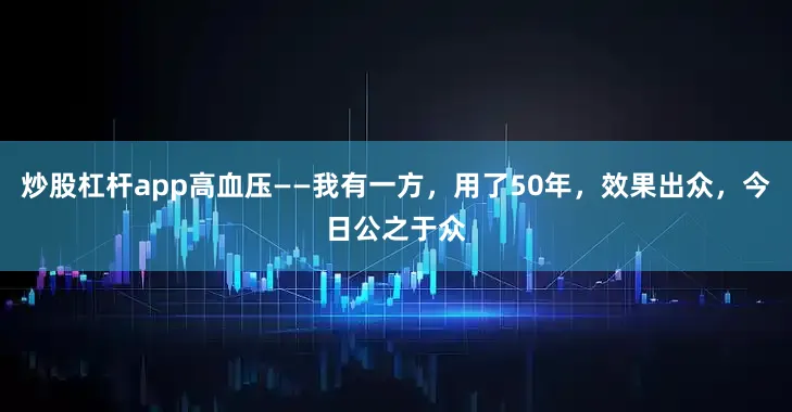 炒股杠杆app高血压——我有一方，用了50年，效果出众，今日公之于众