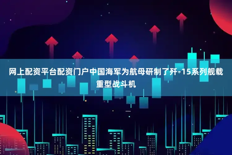网上配资平台配资门户中国海军为航母研制了歼-15系列舰载重型战斗机
