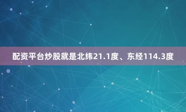 配资平台炒股就是北纬21.1度、东经114.3度