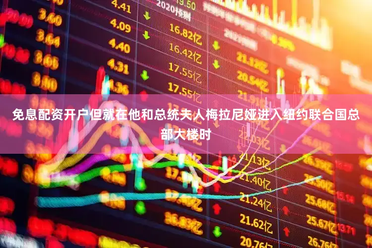 免息配资开户但就在他和总统夫人梅拉尼娅进入纽约联合国总部大楼时