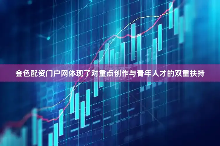 金色配资门户网体现了对重点创作与青年人才的双重扶持