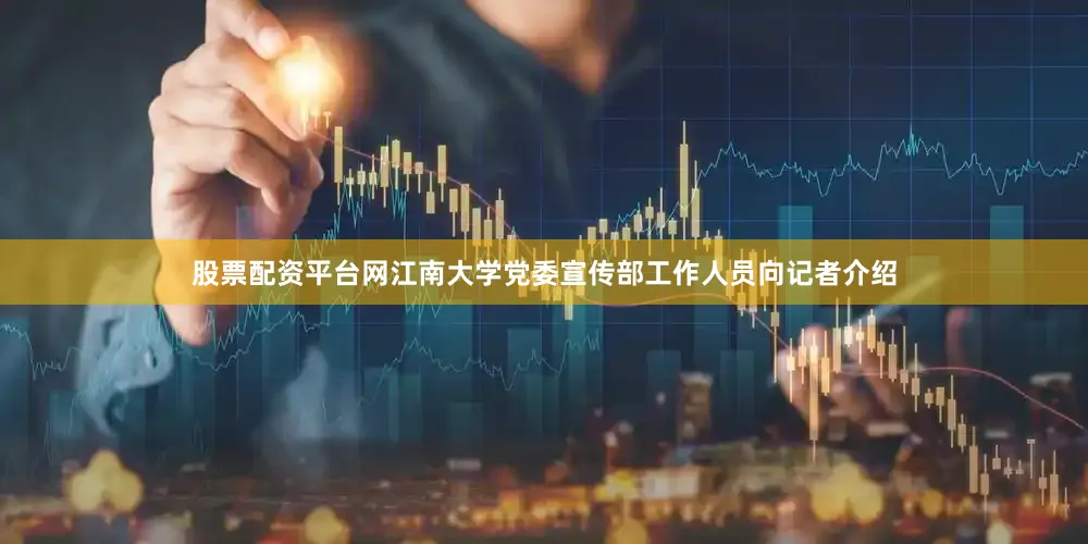股票配资平台网江南大学党委宣传部工作人员向记者介绍